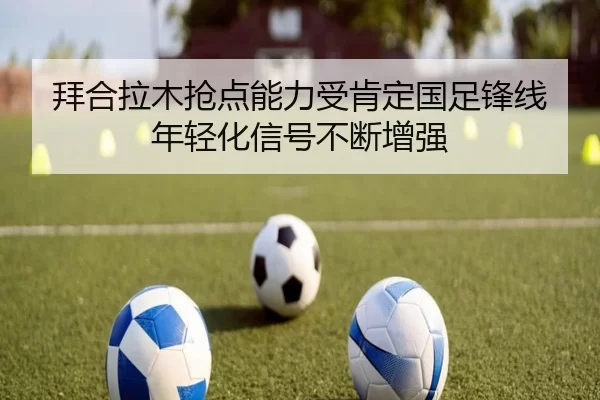 拜合拉木抢点能力受肯定国足锋线年轻化信号不断增强