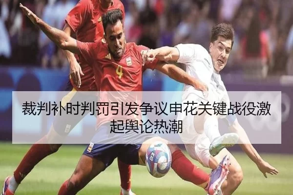裁判补时判罚引发争议申花关键战役激起舆论热潮